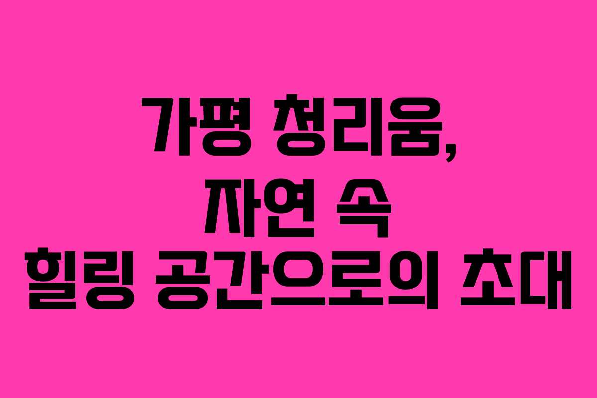 가평 청리움, 자연 속 힐링 공간으로의 초대