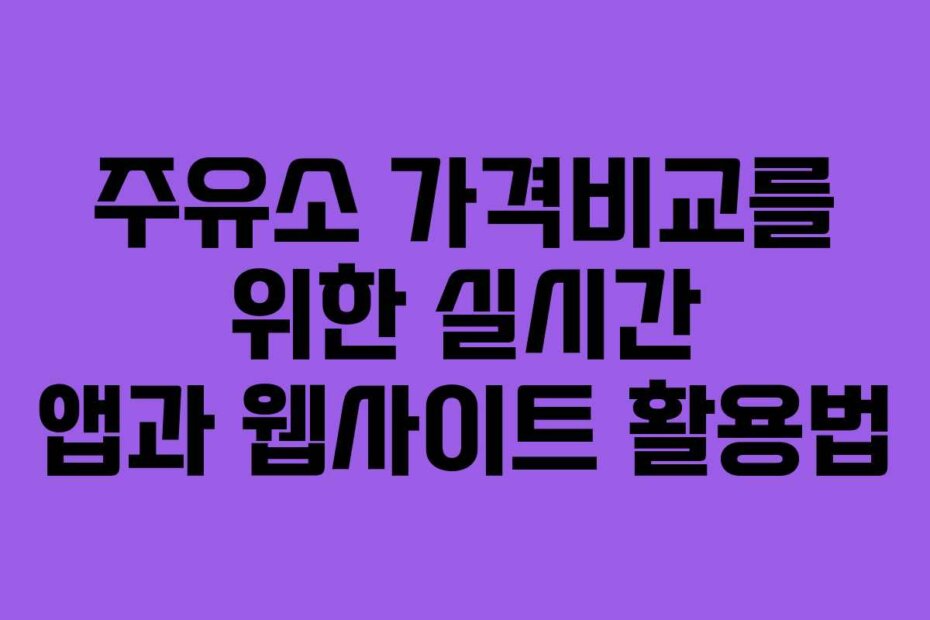 주유소 가격비교를 위한 실시간 앱과 웹사이트 활용법