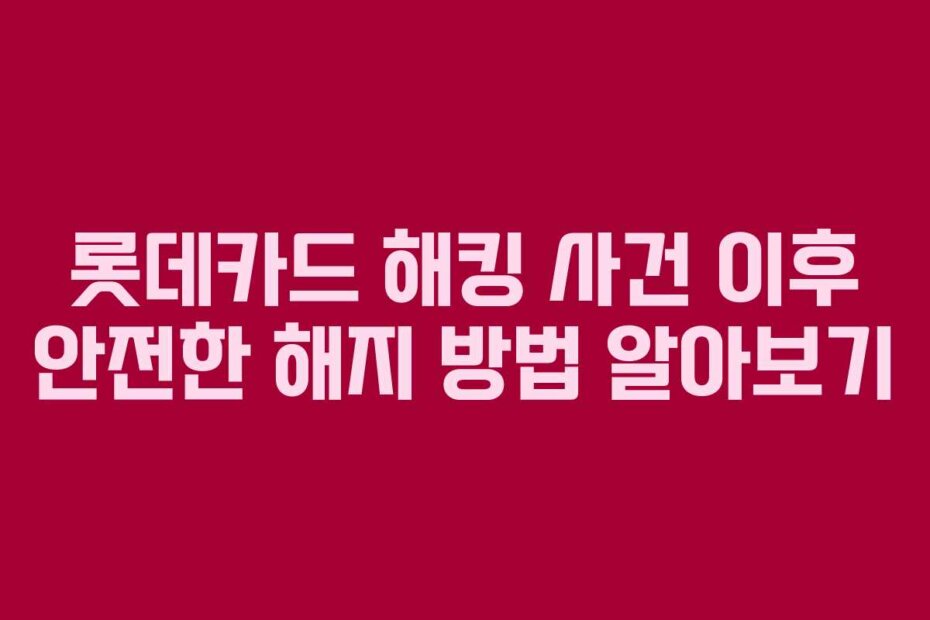 롯데카드 해킹 사건 이후 안전한 해지 방법 알아보기