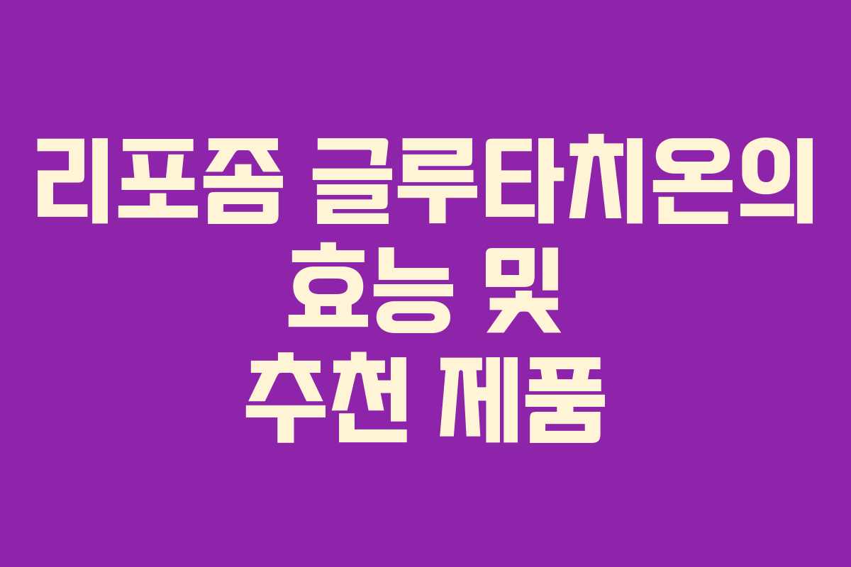 리포좀 글루타치온의 효능 및 추천 제품