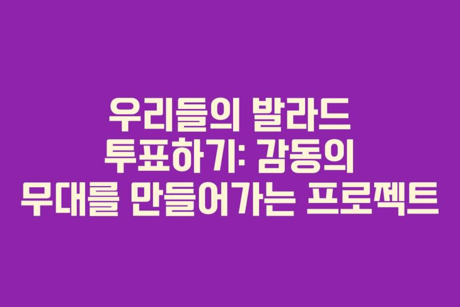 우리들의 발라드 투표하기: 감동의 무대를 만들어가는 프로젝트