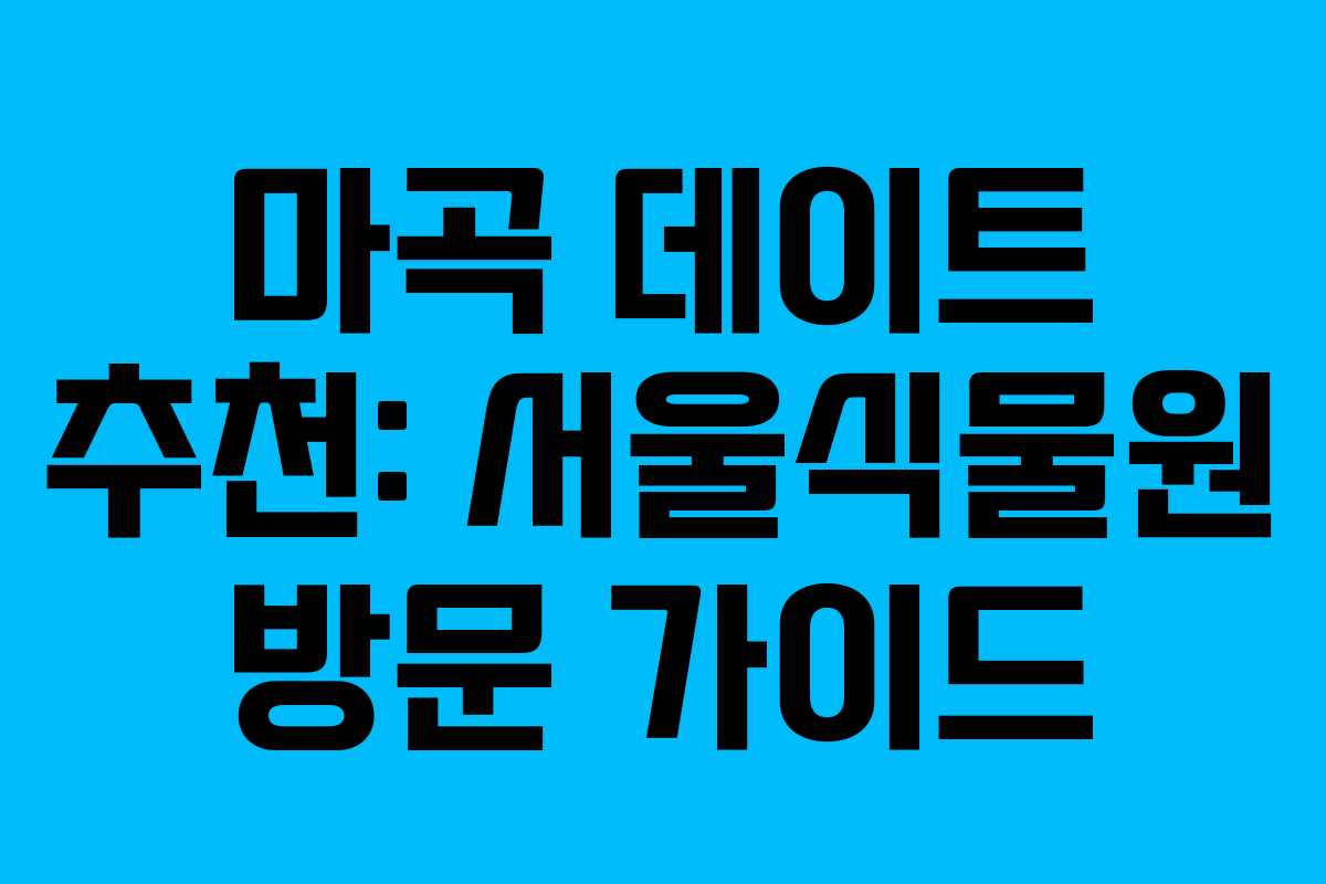 마곡 데이트 추천: 서울식물원 방문 가이드