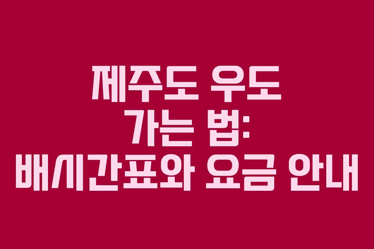 제주도 우도 가는 법: 배시간표와 요금 안내
