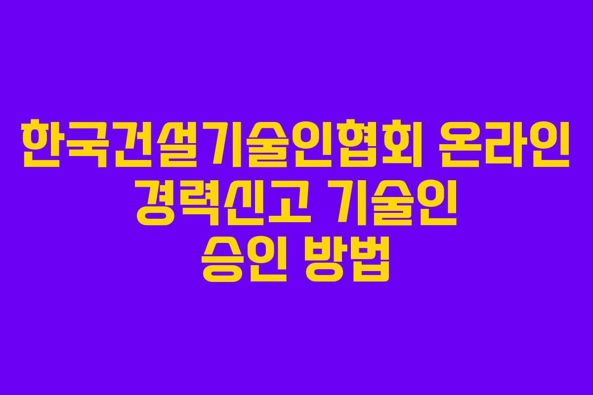 한국건설기술인협회 온라인 경력신고 기술인 승인 방법