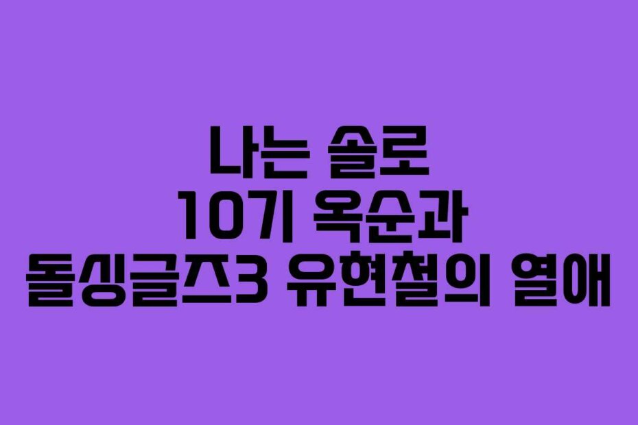 나는 솔로 10기 옥순과 돌싱글즈3 유현철의 열애