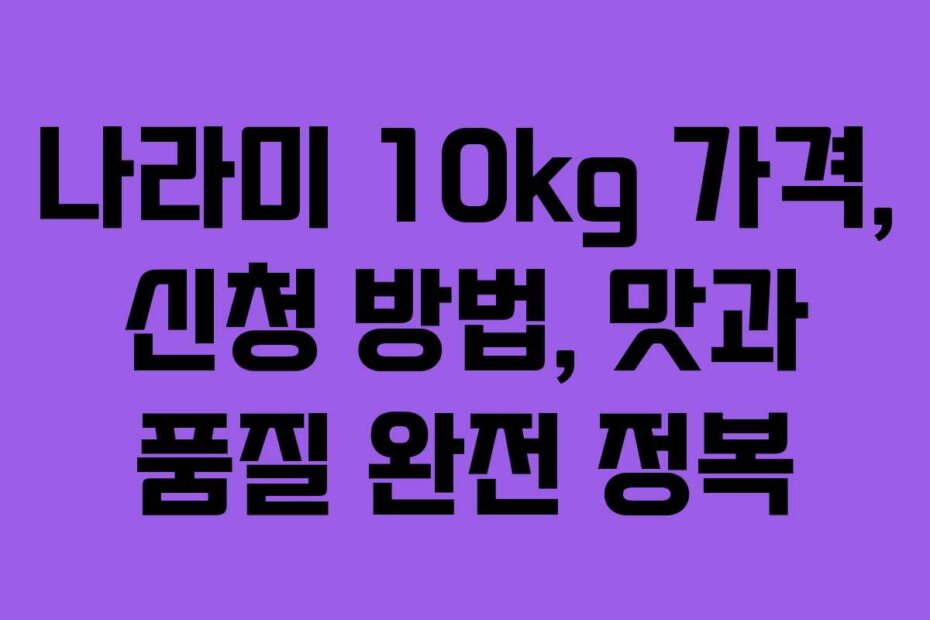 나라미 10kg 가격, 신청 방법, 맛과 품질 완전 정복