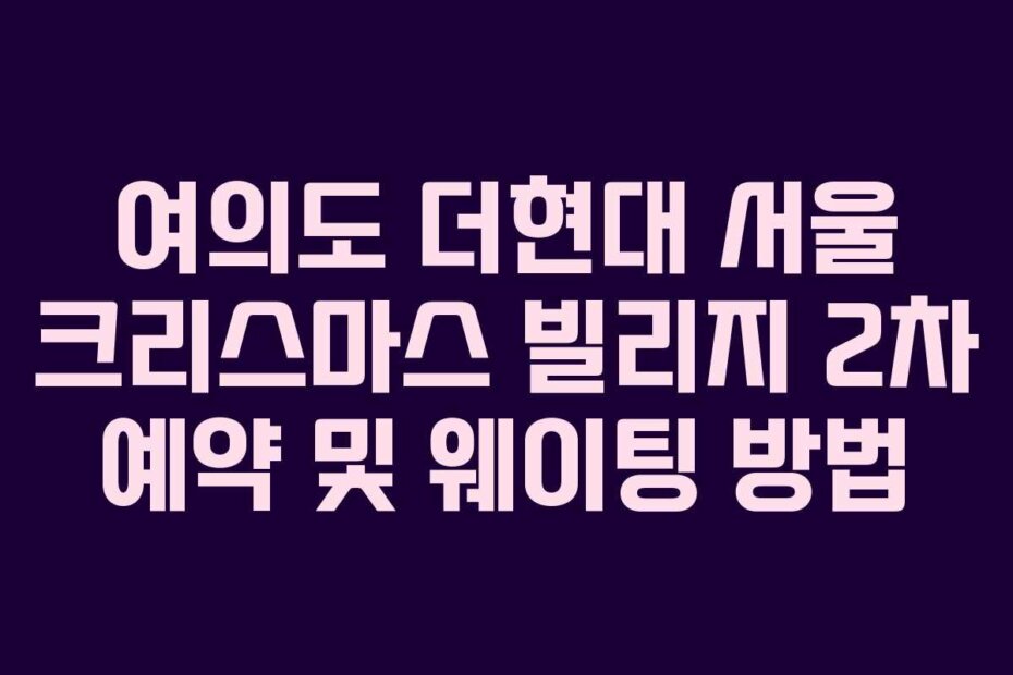 여의도 더현대 서울 크리스마스 빌리지 2차 예약 및 웨이팅 방법