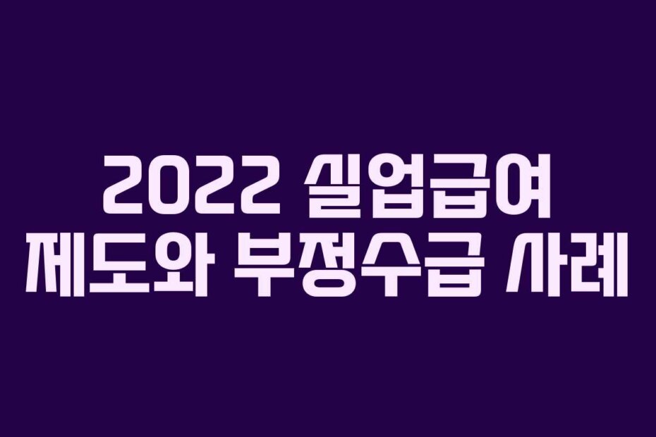 2022 실업급여 제도와 부정수급 사례