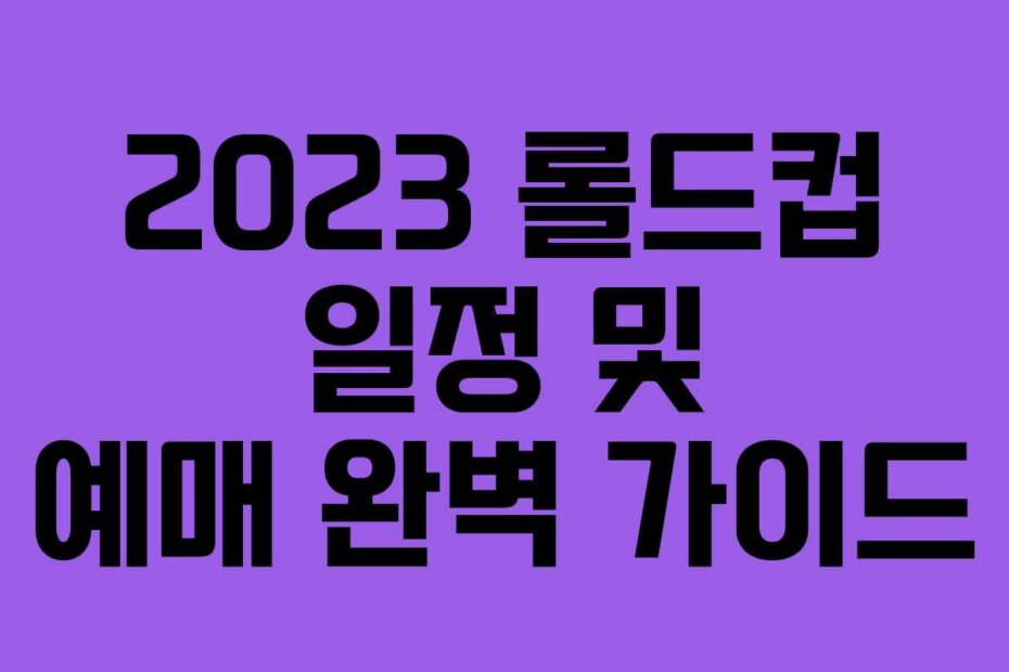 2023 롤드컵 일정 및 예매 완벽 가이드