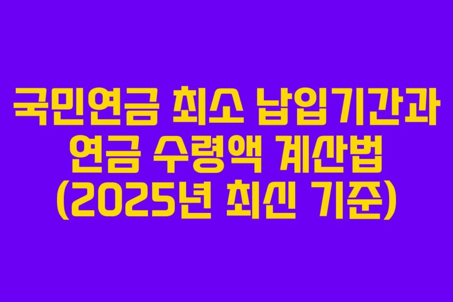 국민연금 최소 납입기간과 연금 수령액 계산법 (2025년 최신 기준)