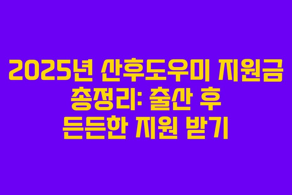 2025년 산후도우미 지원금 총정리: 출산 후 든든한 지원 받기