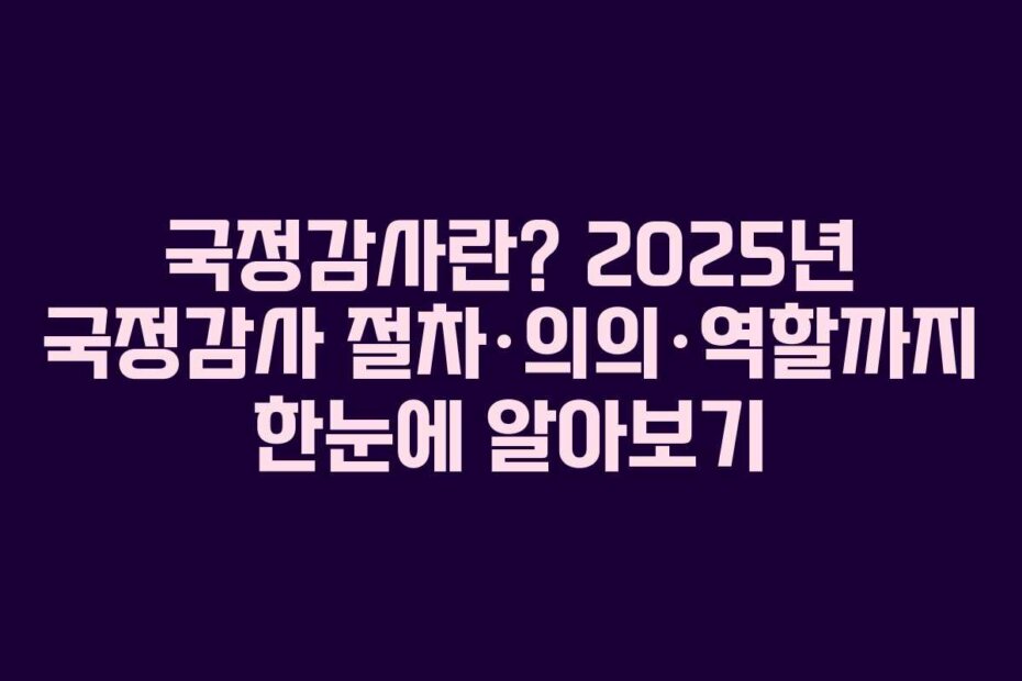 국정감사란? 2025년 국정감사 절차·의의·역할까지 한눈에 알아보기