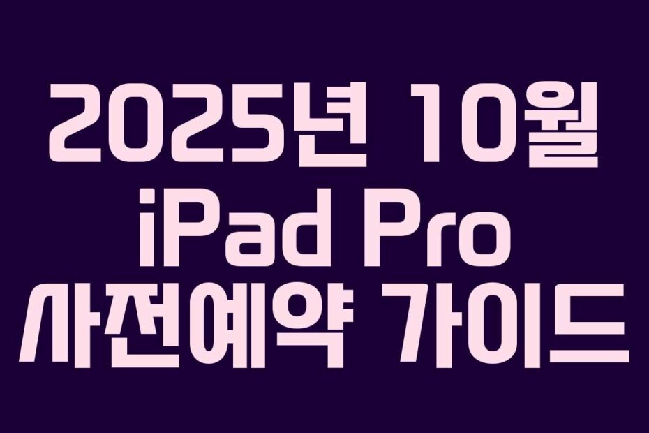 2025년 10월 iPad Pro 사전예약 가이드