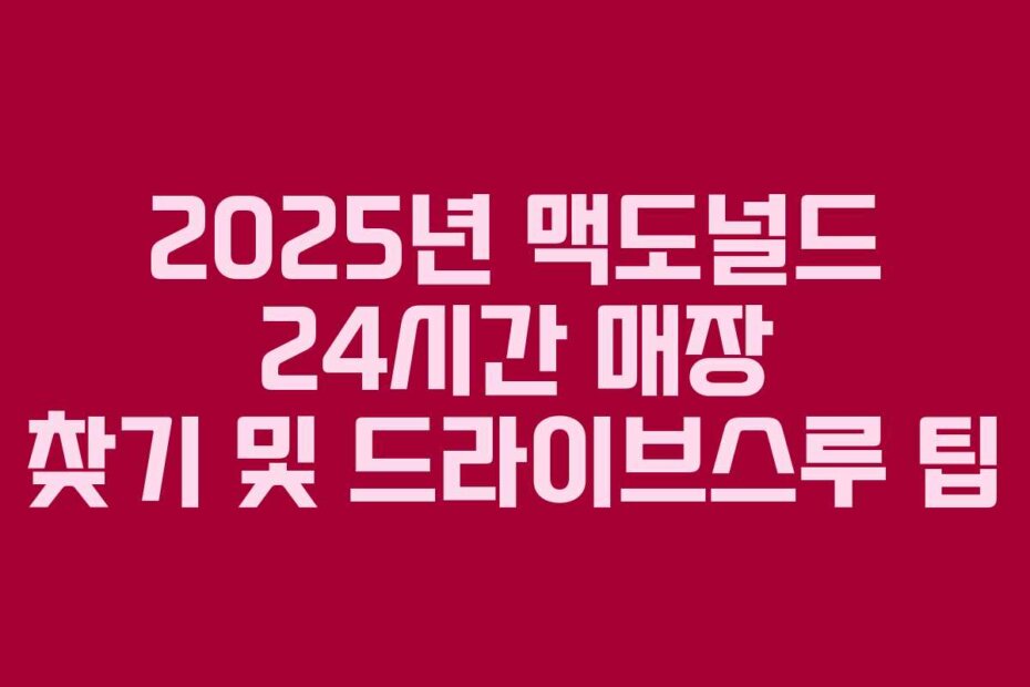 2025년 맥도널드 24시간 매장 찾기 및 드라이브스루 팁