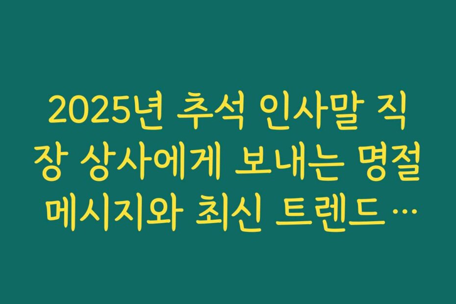 2025년 추석 인사말 직장 상사에게 보내는 명절 메시지와 최신 트렌드 분석