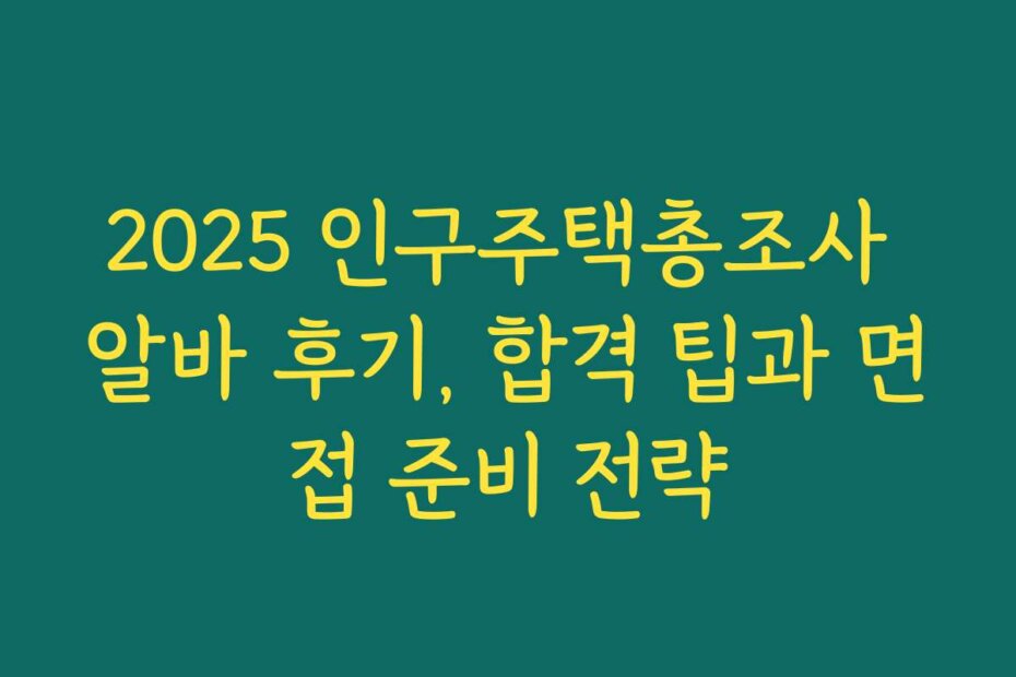 2025 인구주택총조사 알바 후기, 합격 팁과 면접 준비 전략