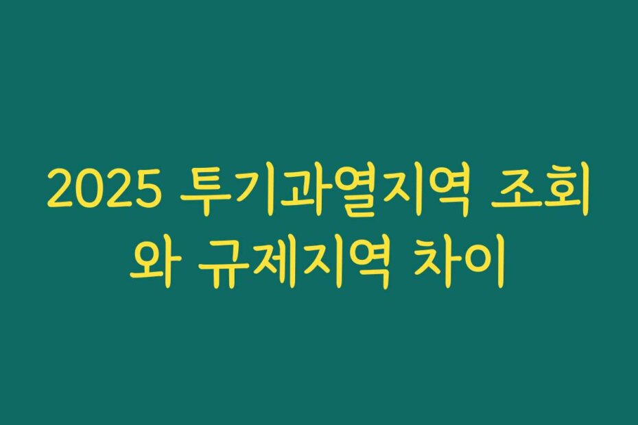 2025 투기과열지역 조회와 규제지역 차이