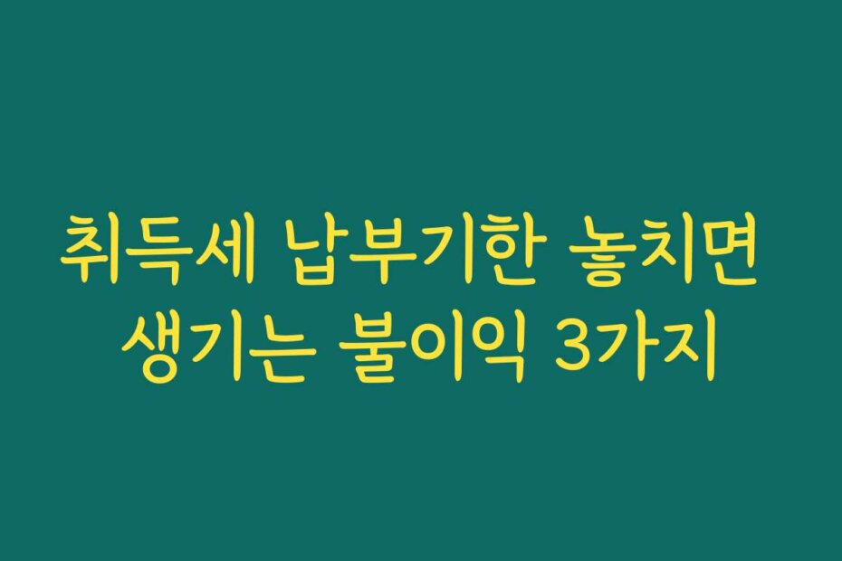취득세 납부기한 놓치면 생기는 불이익 3가지