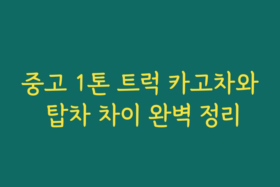 중고 1톤 트럭 카고차와 탑차 차이 완벽 정리