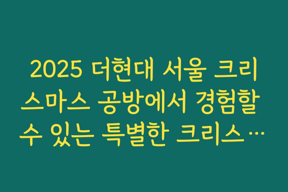 2025 더현대 서울 크리스마스 공방에서 경험할 수 있는 특별한 크리스마스 테마 체험