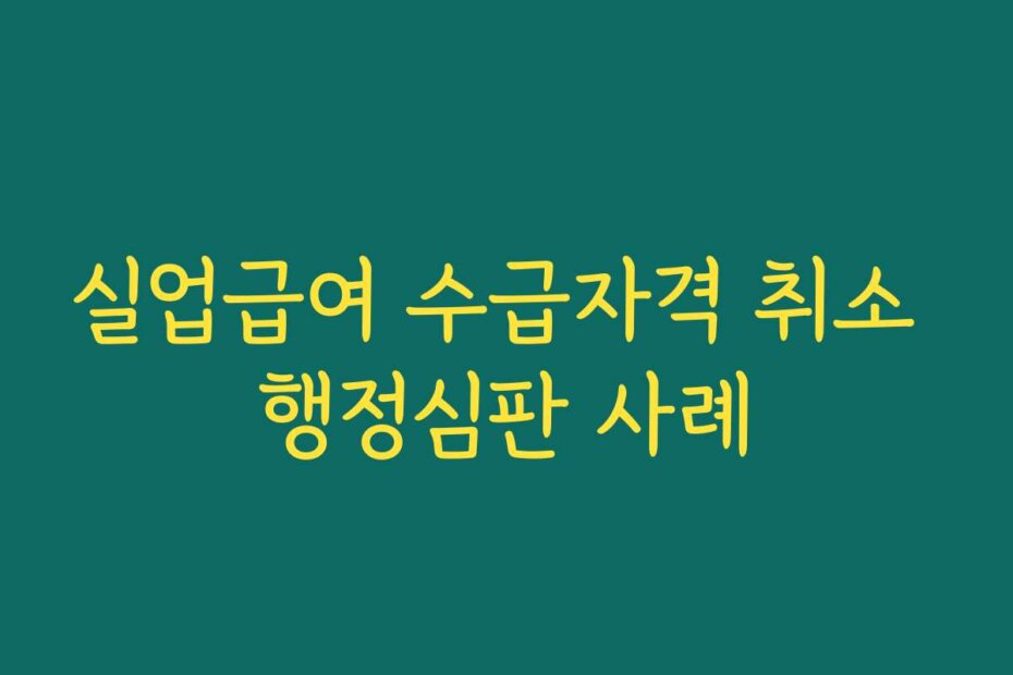 실업급여 수급자격 취소 행정심판 사례