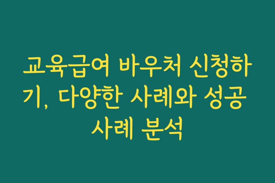 교육급여 바우처 신청하기, 다양한 사례와 성공 사례 분석