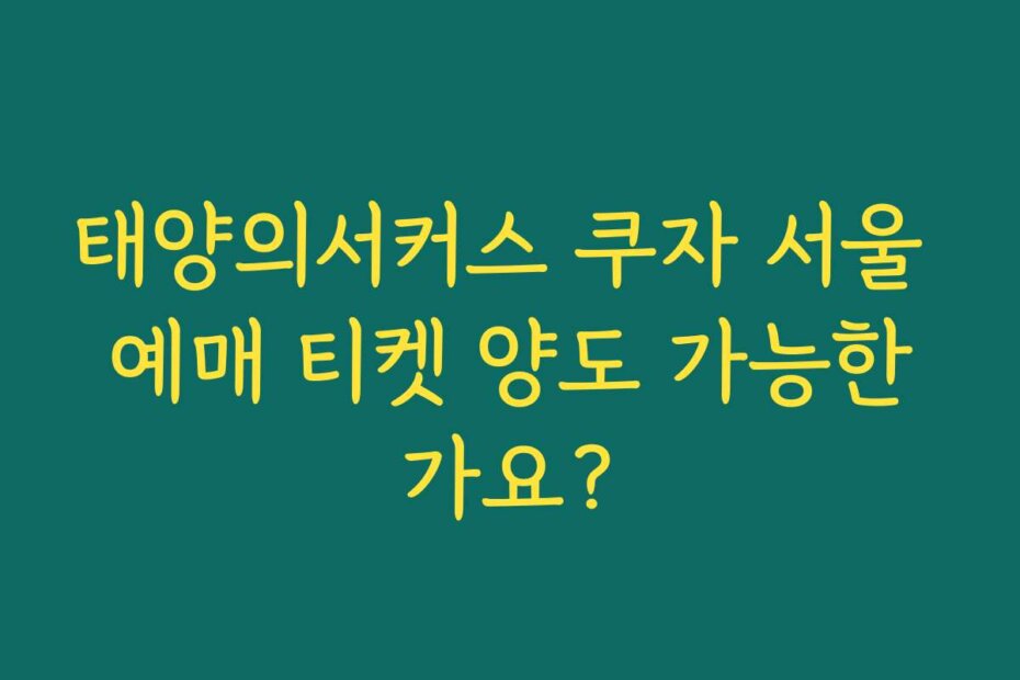 태양의서커스 쿠자 서울 예매 티켓 양도 가능한가요?