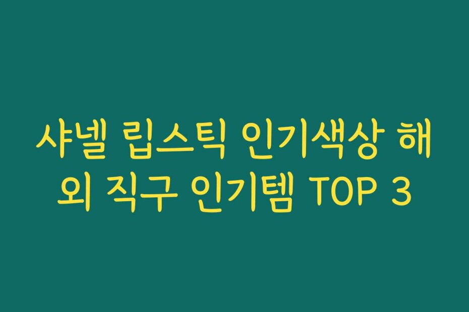 샤넬 립스틱 인기색상 해외 직구 인기템 TOP 3