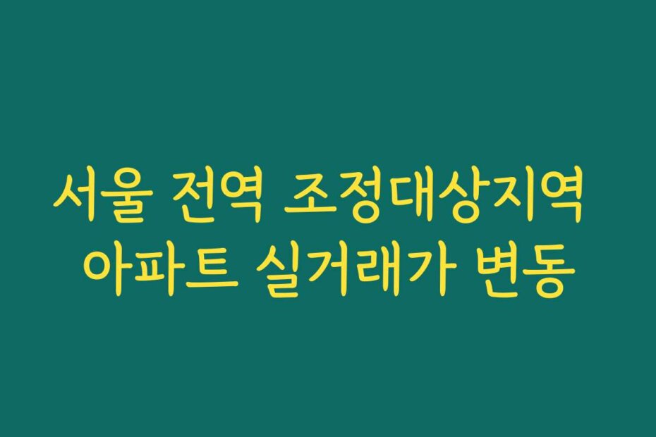 서울 전역 조정대상지역 아파트 실거래가 변동