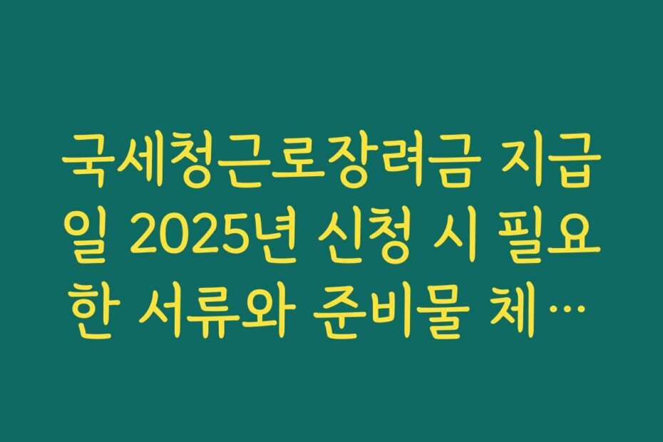 국세청근로장려금 지급일 2025년 신청 시 필요한 서류와 준비물 체크리스트