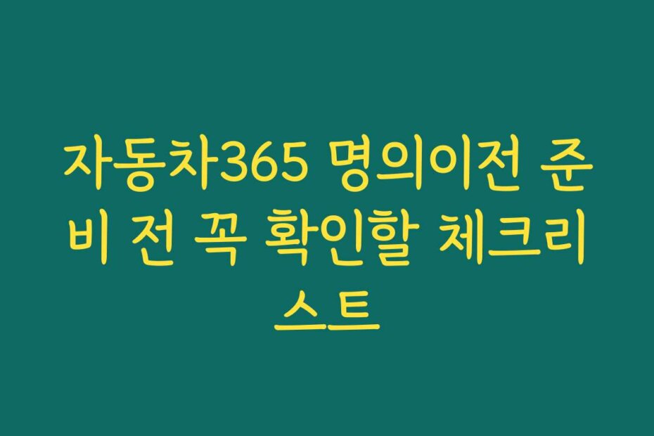자동차365 명의이전 준비 전 꼭 확인할 체크리스트 자동차365 명의이전 준비 전 꼭 확인할 체크리스트