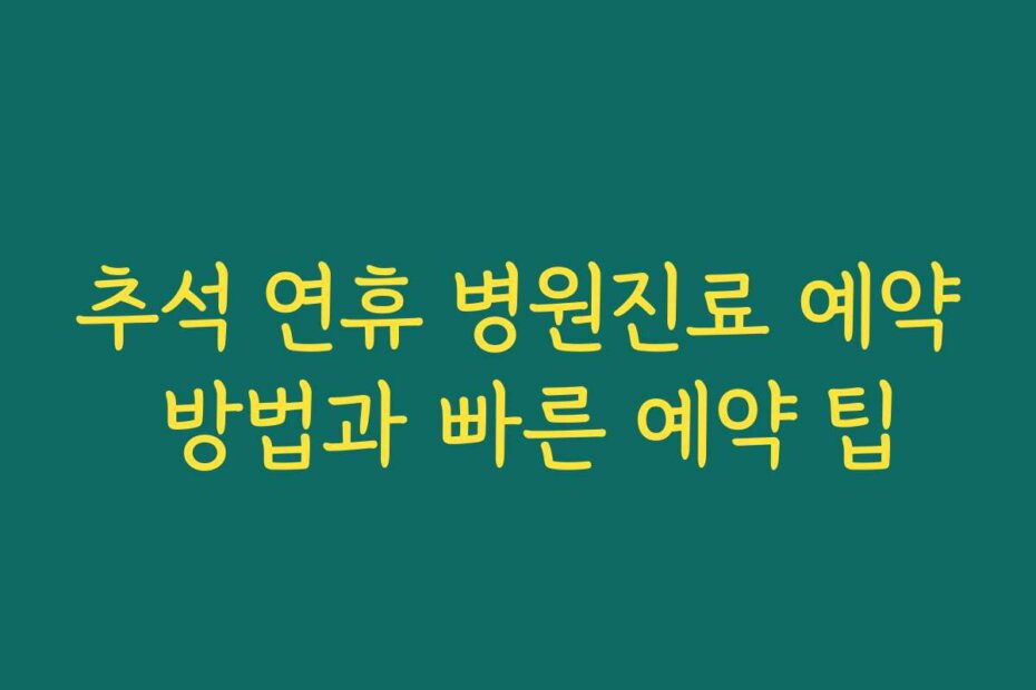 추석 연휴 병원진료 예약 방법과 빠른 예약 팁