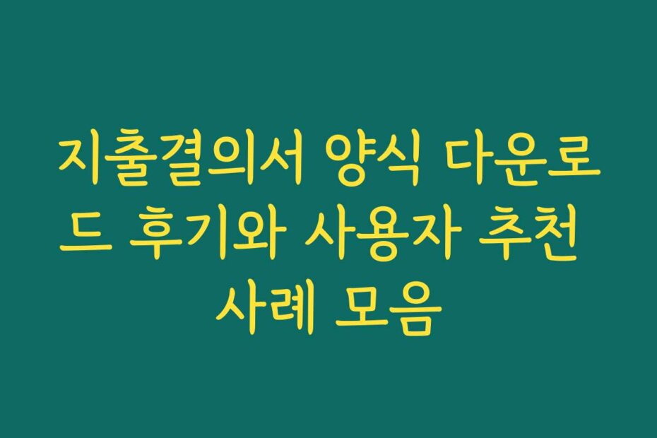 지출결의서 양식 다운로드 후기와 사용자 추천 사례 모음