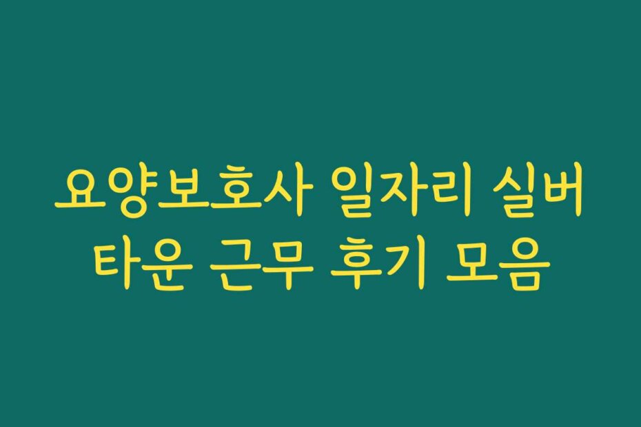 요양보호사 일자리 실버타운 근무 후기 모음
