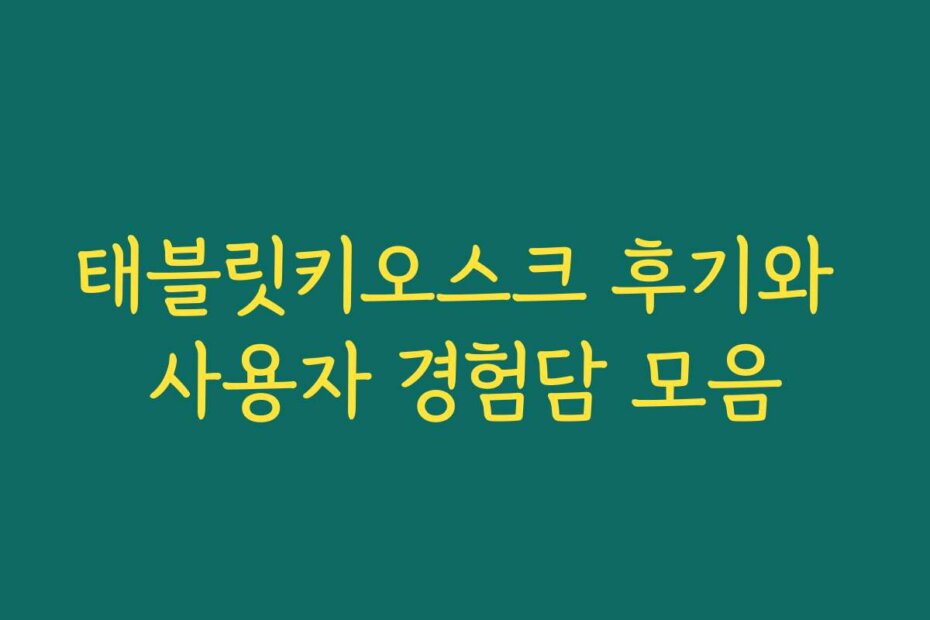 태블릿키오스크 후기와 사용자 경험담 모음