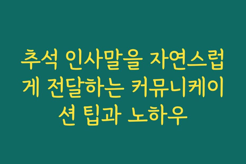 추석 인사말을 자연스럽게 전달하는 커뮤니케이션 팁과 노하우