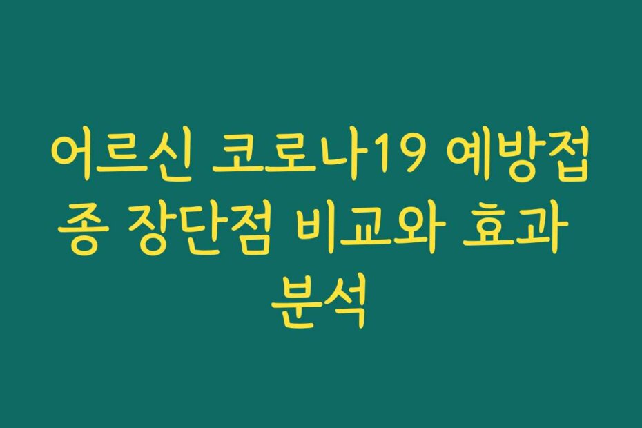 어르신 코로나19 예방접종 장단점 비교와 효과 분석