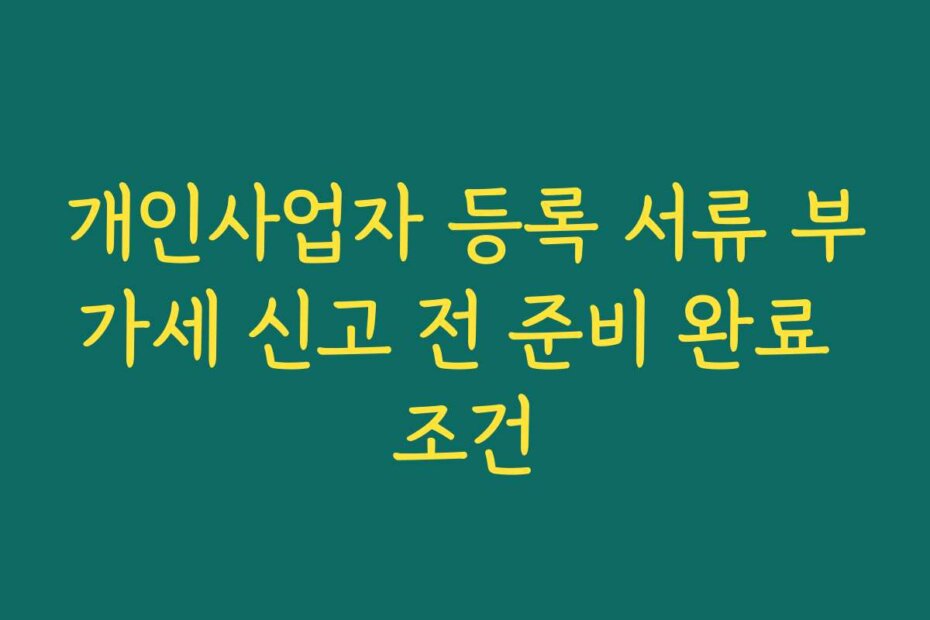 개인사업자 등록 서류 부가세 신고 전 준비 완료 조건