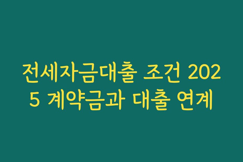 전세자금대출 조건 2025 계약금과 대출 연계