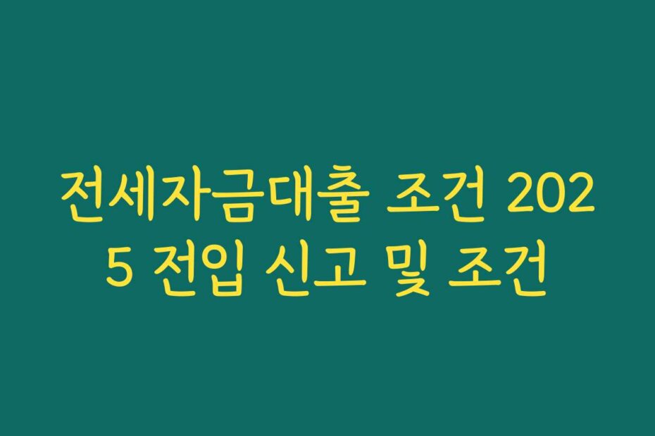 전세자금대출 조건 2025 전입 신고 및 조건