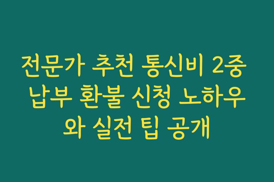 전문가 추천 통신비 2중 납부 환불 신청 노하우와 실전 팁 공개