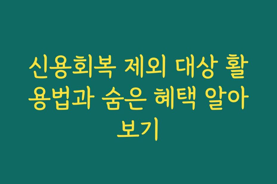 신용회복 제외 대상 활용법과 숨은 혜택 알아보기