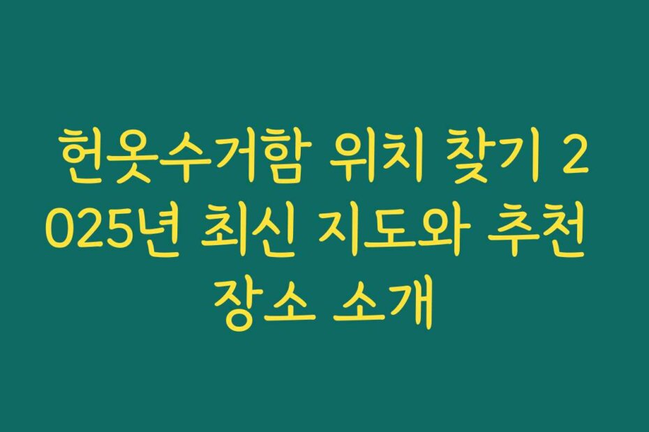 헌옷수거함 위치 찾기 2025년 최신 지도와 추천 장소 소개