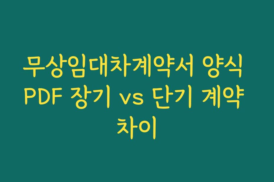 무상임대차계약서 양식 PDF 장기 vs 단기 계약 차이