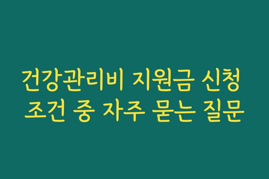 건강관리비 지원금 신청 조건 중 자주 묻는 질문