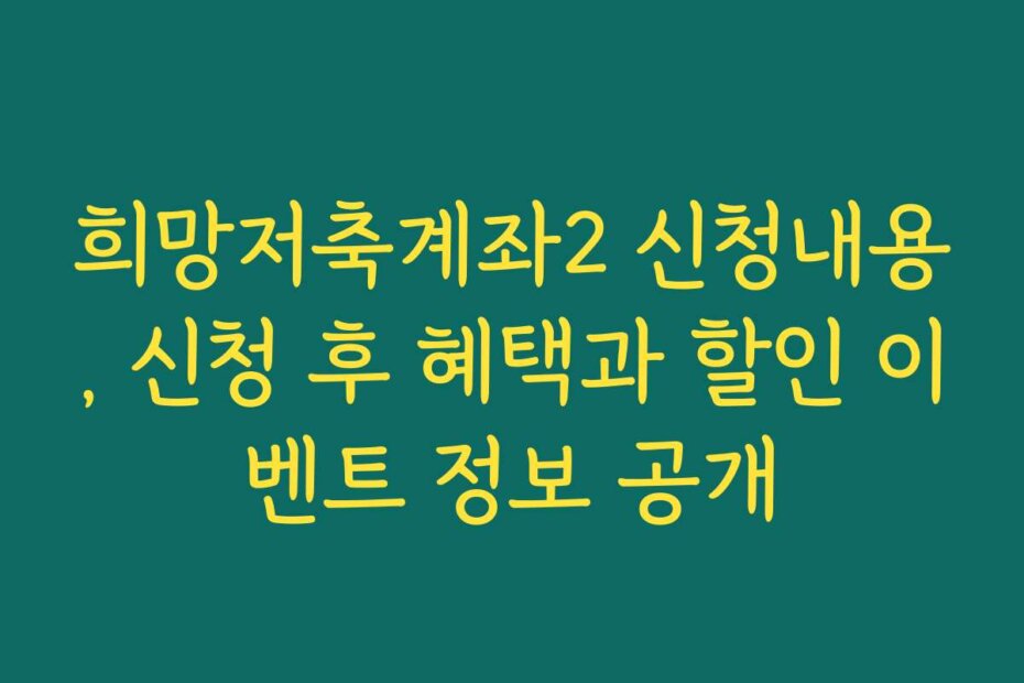 희망저축계좌2 신청내용, 신청 후 혜택과 할인 이벤트 정보 공개