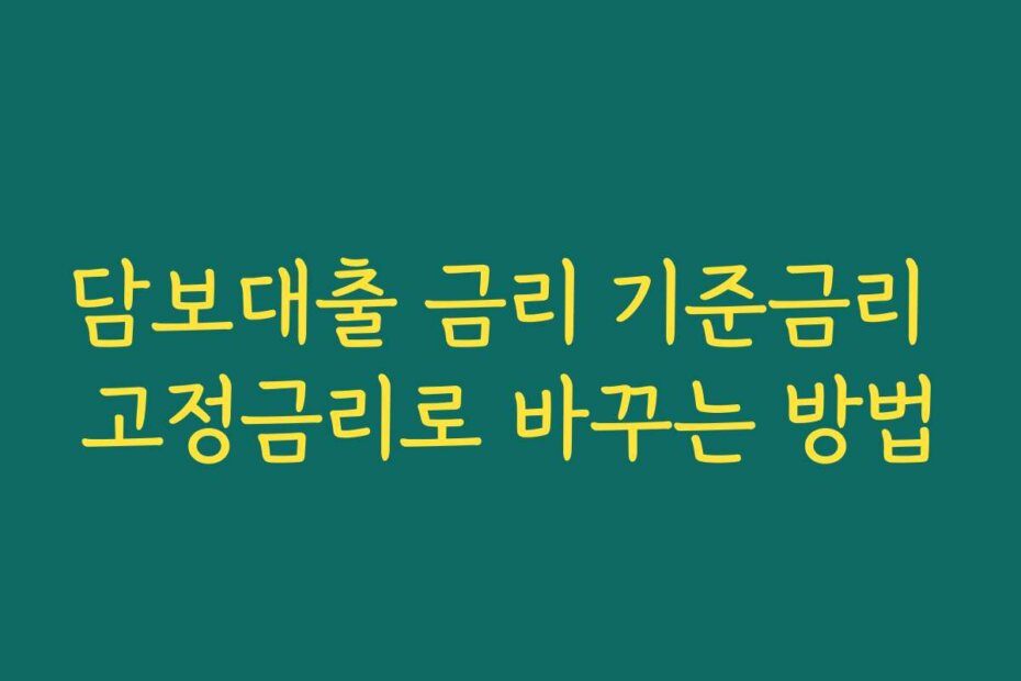 담보대출 금리 기준금리 고정금리로 바꾸는 방법