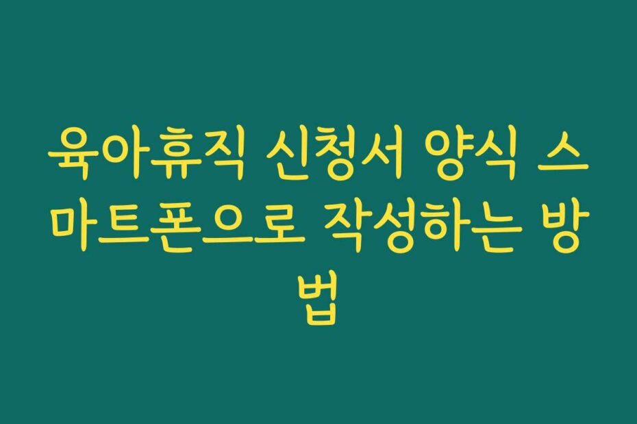 육아휴직 신청서 양식 스마트폰으로 작성하는 방법