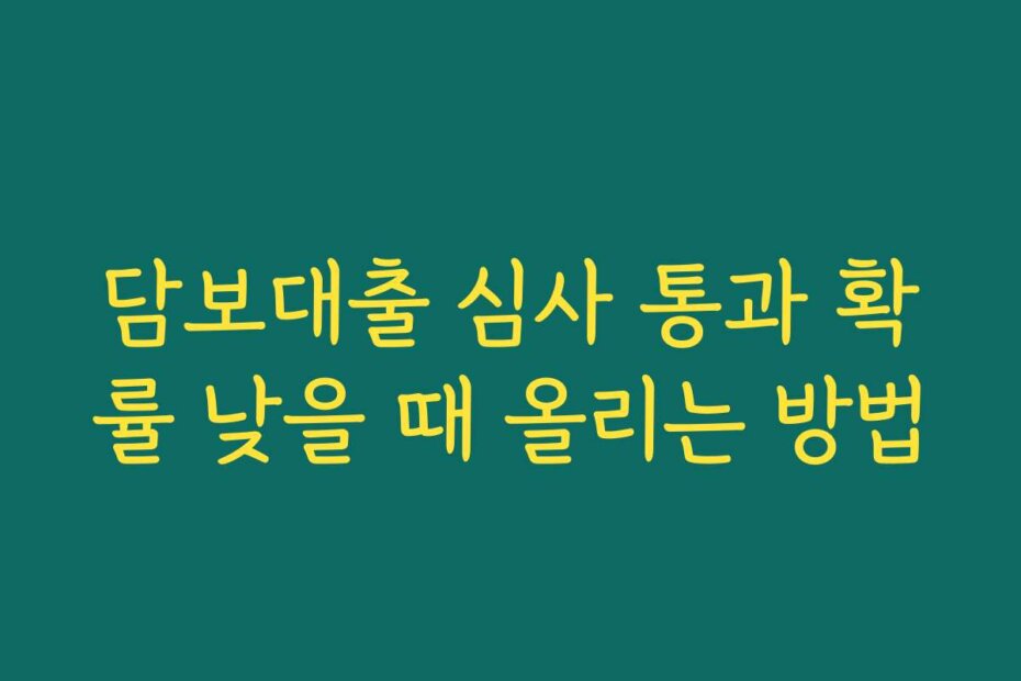 담보대출 심사 통과 확률 낮을 때 올리는 방법
