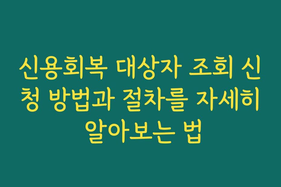 신용회복 대상자 조회 신청 방법과 절차를 자세히 알아보는 법